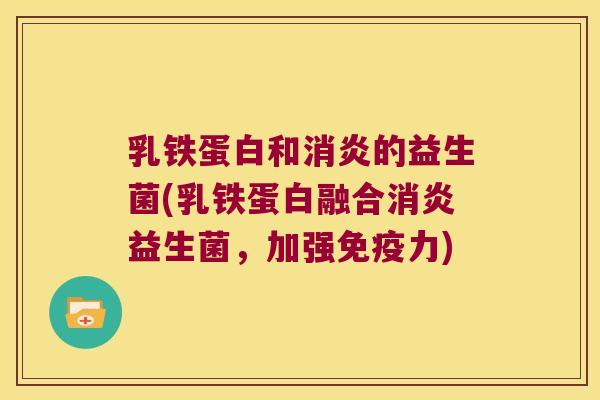 乳铁蛋白和消炎的益生菌(乳铁蛋白融合消炎益生菌，加强免疫力)