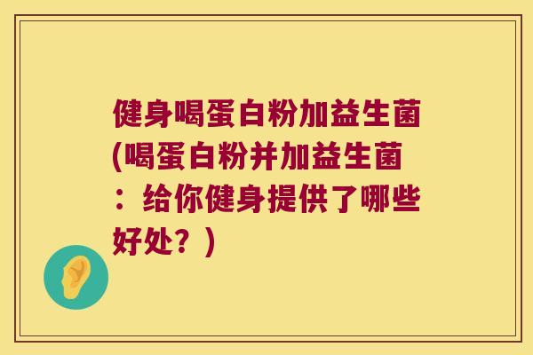 健身喝蛋白粉加益生菌(喝蛋白粉并加益生菌:给你健身提供了哪些好处?) 健身喝蛋白粉加益生菌(喝蛋白粉并加益生菌:给你健身提供了哪些好处?)