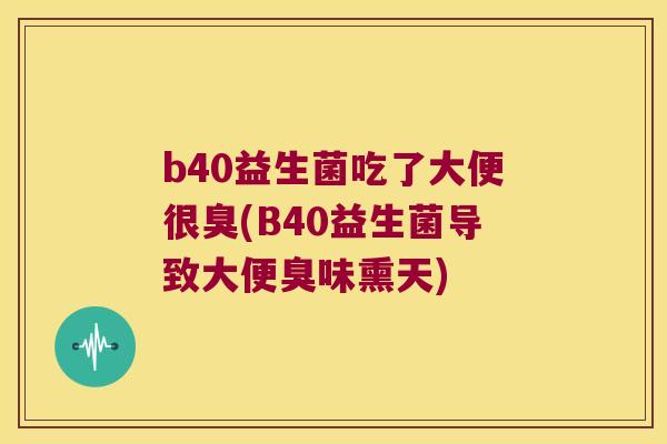 b40益生菌吃了大便很臭(B40益生菌导致大便臭味熏天)