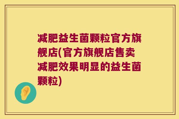 减肥益生菌颗粒官方旗舰店(官方旗舰店售卖减肥效果明显的益生菌颗粒)