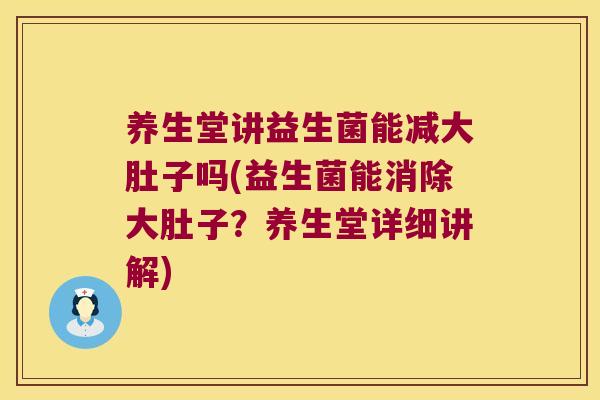 养生堂讲益生菌能减大肚子吗(益生菌能消除大肚子？养生堂详细讲解)