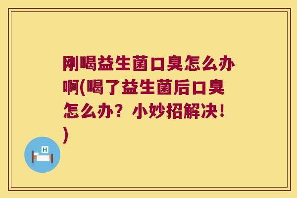 刚喝益生菌口臭怎么办啊(喝了益生菌后口臭怎么办？小妙招解决！)