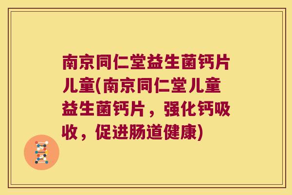 南京同仁堂益生菌钙片儿童(南京同仁堂儿童益生菌钙片，强化钙吸收，促进肠道健康)