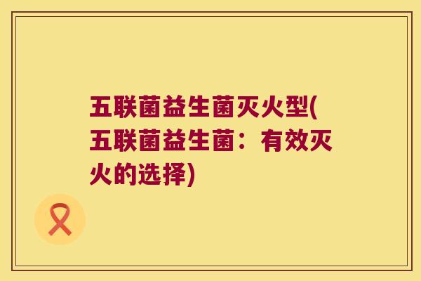 五联菌益生菌灭火型(五联菌益生菌:有效灭火的选择) 五联菌益生菌灭火型(五联菌益生菌:有效灭火的选择)