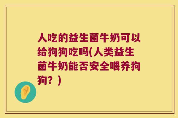 人吃的益生菌牛奶可以给狗狗吃吗(人类益生菌牛奶能否安全喂养狗狗？)