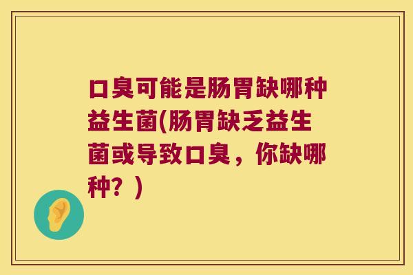 口臭可能是肠胃缺哪种益生菌(肠胃缺乏益生菌或导致口臭，你缺哪种？)