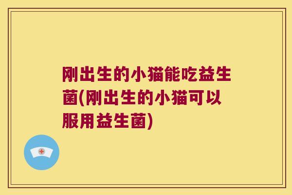 刚出生的小猫能吃益生菌(刚出生的小猫可以服用益生菌) 刚出生的小猫能吃益生菌(刚出生的小猫可以服用益生菌)