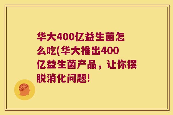 华大400亿益生菌怎么吃(华大推出400亿益生菌产品，让你摆脱消化问题!