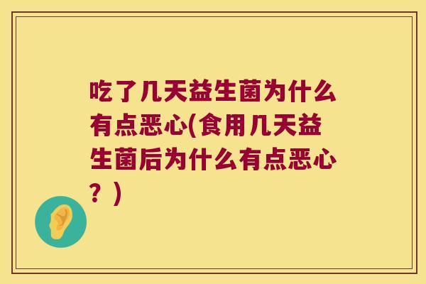 吃了几天益生菌为什么有点恶心(食用几天益生菌后为什么有点恶心？)