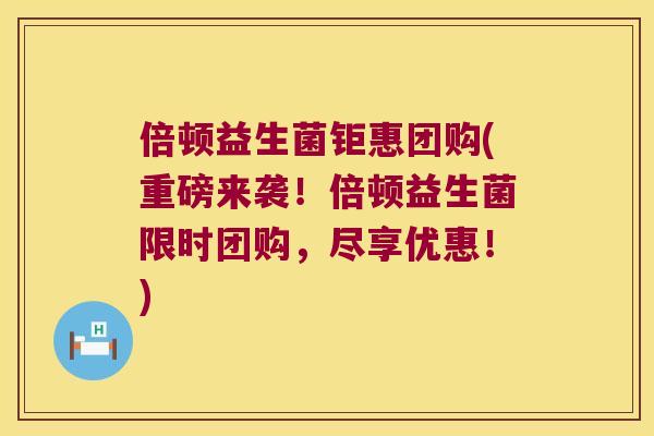 倍顿益生菌钜惠团购(重磅来袭！倍顿益生菌限时团购，尽享优惠！)