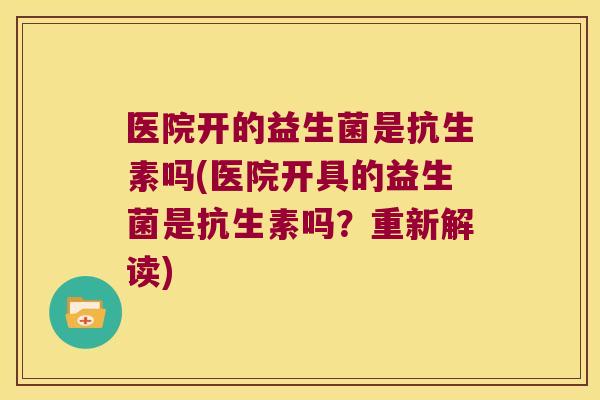 医院开的益生菌是抗生素吗(医院开具的益生菌是抗生素吗？重新解读)