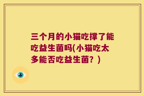 三个月的小猫吃撑了能吃益生菌吗(小猫吃太多能否吃益生菌？)