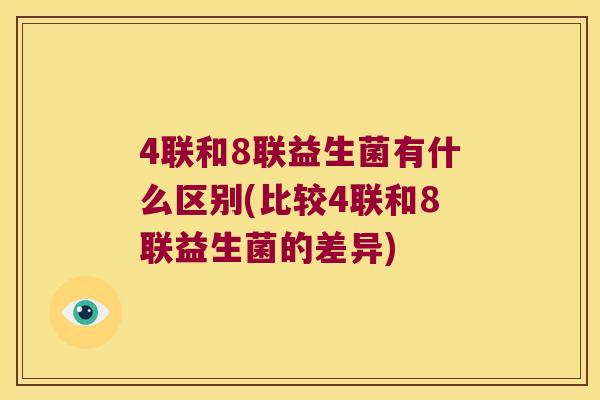 4联和8联益生菌有什么区别(比较4联和8联益生菌的差异) 4联和8联益生菌有什么区别(比较4联和8联益生菌的差异)