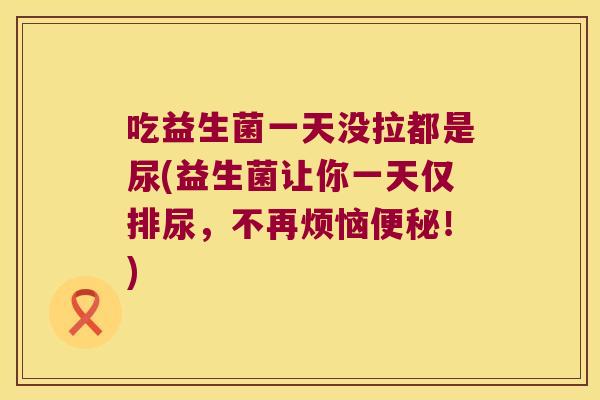 吃益生菌一天没拉都是尿(益生菌让你一天仅排尿,不再烦恼!) 吃益生菌一天没拉都是尿(益生菌让你一天仅排尿,不再烦恼!)