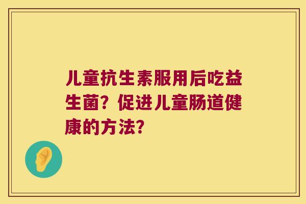 儿童抗生素服用后吃益生菌？促进儿童肠道健康的方法？