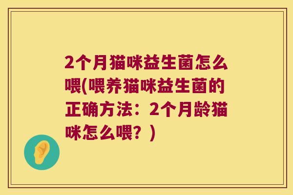 2个月猫咪益生菌怎么喂(喂养猫咪益生菌的正确方法:2个月龄猫咪怎么喂?) 2个月猫咪益生菌怎么喂(喂养猫咪益生菌的正确方法:2个月龄猫咪怎么喂?)