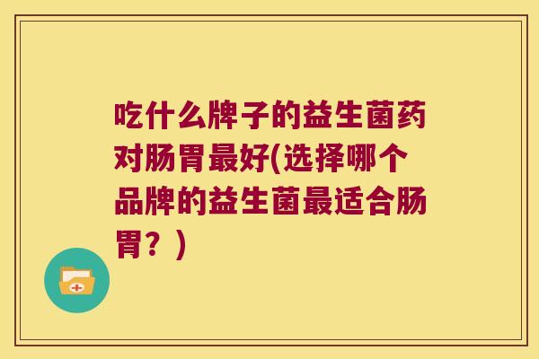 吃什么牌子的益生菌药对肠胃最好(选择哪个品牌的益生菌最适合肠胃？)