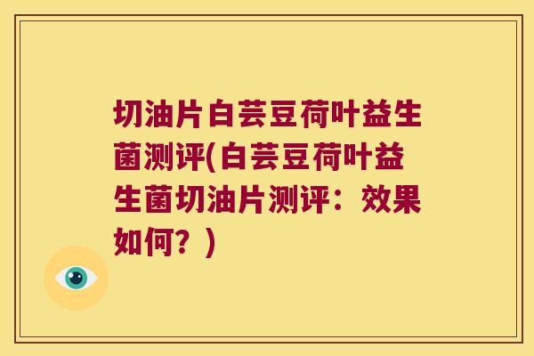 切油片白芸豆荷叶益生菌测评(白芸豆荷叶益生菌切油片测评:效果如何?) 切油片白芸豆荷叶益生菌测评(白芸豆荷叶益生菌切油片测评:效果如何?)