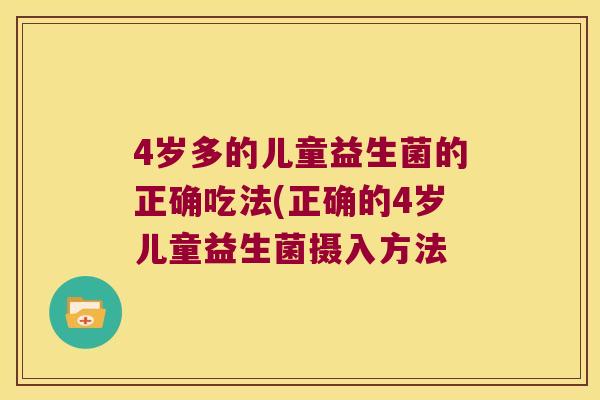 4岁多的儿童益生菌的正确吃法(正确的4岁儿童益生菌摄入方法