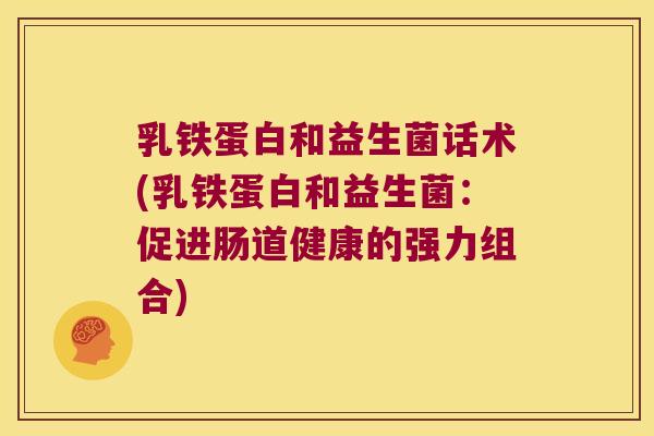 乳铁蛋白和益生菌话术(乳铁蛋白和益生菌：促进肠道健康的强力组合)
