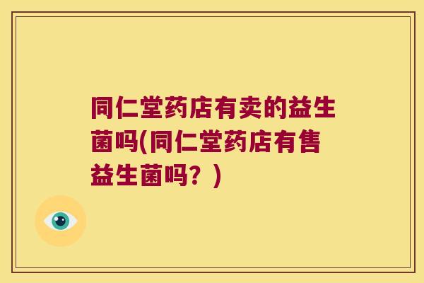 同仁堂药店有卖的益生菌吗(同仁堂药店有售益生菌吗？)