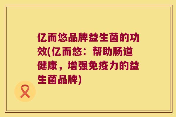 亿而悠品牌益生菌的功效(亿而悠：帮助肠道健康，增强免疫力的益生菌品牌)