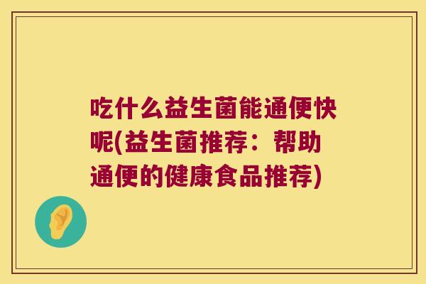 吃什么益生菌能通便快呢(益生菌推荐:帮助通便的健康食品推荐) 吃什么益生菌能通便快呢(益生菌推荐:帮助通便的健康食品推荐)