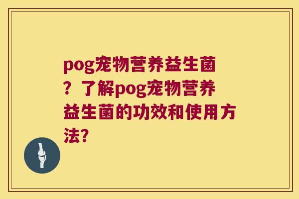 pog宠物营养益生菌？了解pog宠物营养益生菌的功效和使用方法？