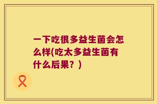 一下吃很多益生菌会怎么样(吃太多益生菌有什么后果？)
