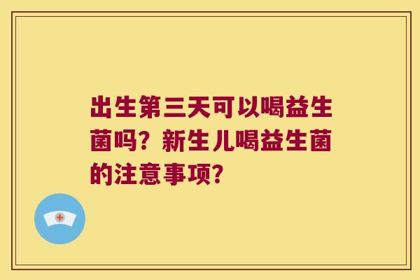 出生第三天可以喝益生菌吗?新生儿喝益生菌的注意事项? 出生第三天可以喝益生菌吗?新生儿喝益生菌的注意事项?