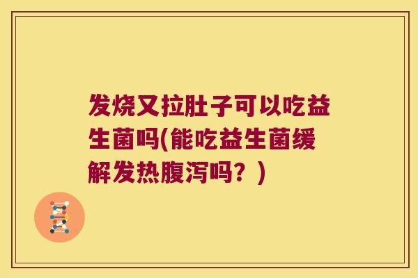 发烧又拉肚子可以吃益生菌吗(能吃益生菌缓解发热吗？)