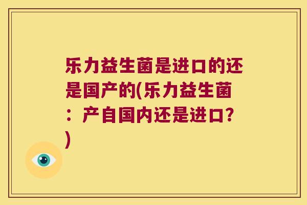 乐力益生菌是进口的还是国产的(乐力益生菌:产自国内还是进口?) 乐力益生菌是进口的还是国产的(乐力益生菌:产自国内还是进口?)