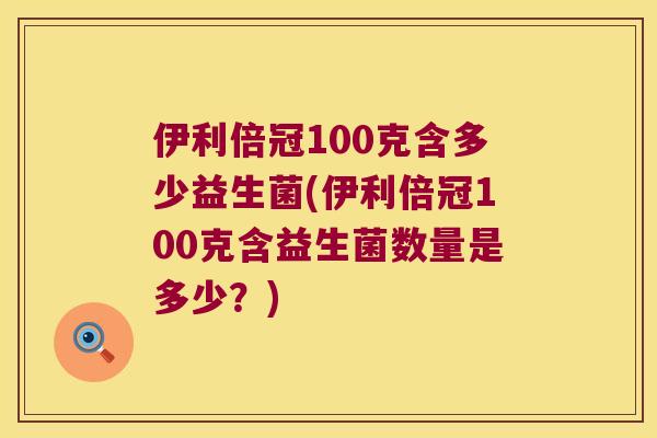 伊利倍冠100克含多少益生菌(伊利倍冠100克含益生菌数量是多少？)