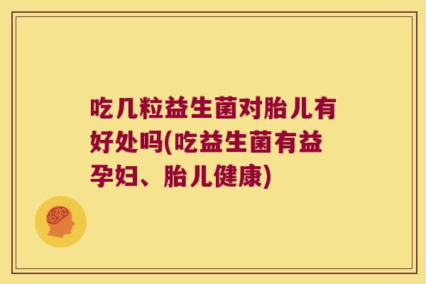 吃几粒益生菌对胎儿有好处吗(吃益生菌有益孕妇、胎儿健康)