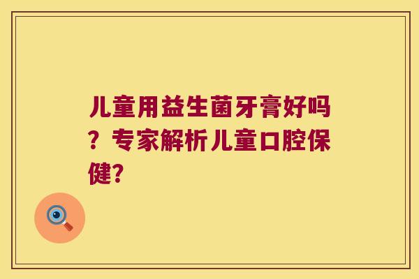 儿童用益生菌牙膏好吗？专家解析儿童口腔保健？