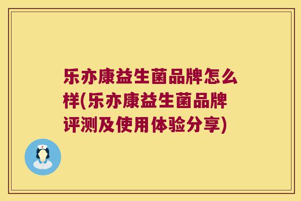乐亦康益生菌品牌怎么样(乐亦康益生菌品牌评测及使用体验分享)
