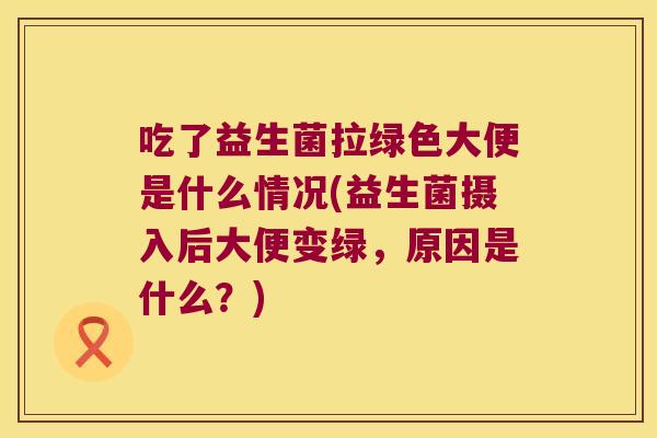 吃了益生菌拉绿色大便是什么情况(益生菌摄入后大便变绿,原因是什么?) 吃了益生菌拉绿色大便是什么情况(益生菌摄入后大便变绿,原因是什么?)