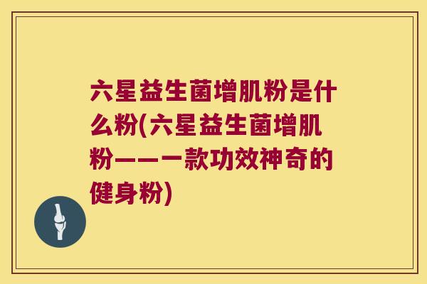 六星益生菌增肌粉是什么粉(六星益生菌增肌粉——一款功效神奇的健身粉)