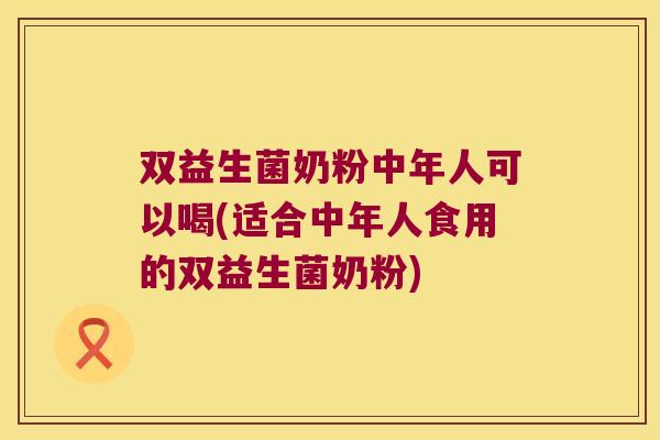 双益生菌奶粉中年人可以喝(适合中年人食用的双益生菌奶粉)