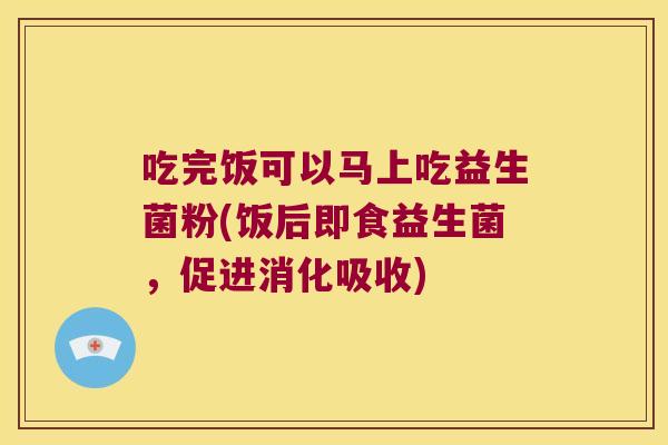 吃完饭可以马上吃益生菌粉(饭后即食益生菌，促进消化吸收)