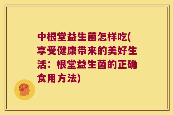 中根堂益生菌怎样吃(享受健康带来的美好生活：根堂益生菌的正确食用方法)