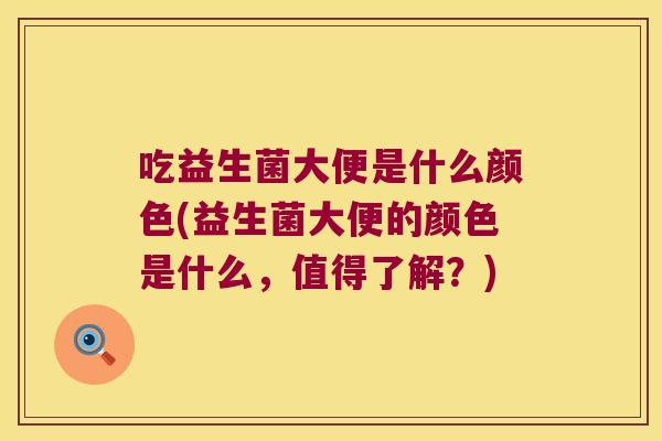 吃益生菌大便是什么颜色(益生菌大便的颜色是什么,值得了解?) 吃益生菌大便是什么颜色(益生菌大便的颜色是什么,值得了解?)