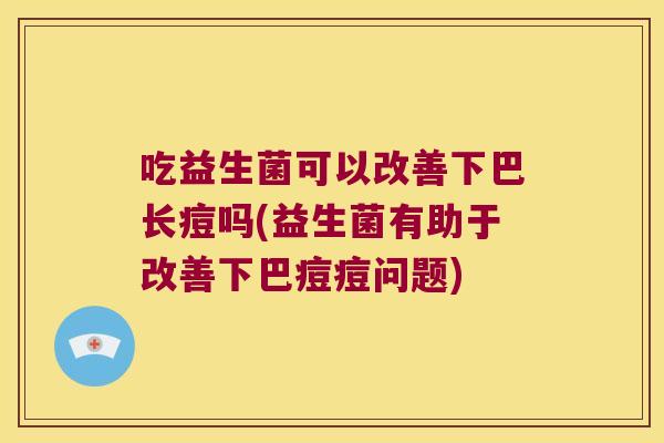 吃益生菌可以改善下巴长痘吗(益生菌有助于改善下巴痘痘问题) 吃益生菌可以改善下巴长痘吗(益生菌有助于改善下巴痘痘问题)
