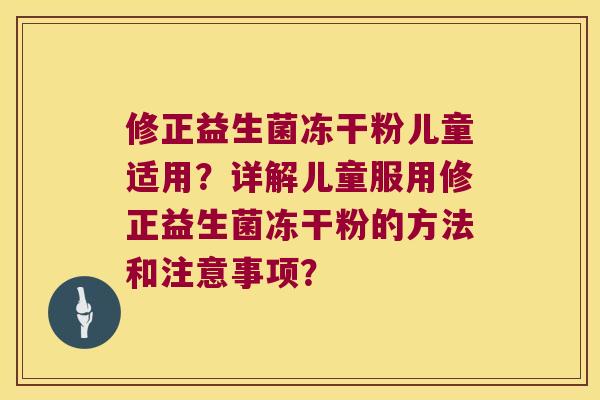修正益生菌冻干粉儿童适用？详解儿童服用修正益生菌冻干粉的方法和注意事项？