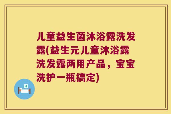 儿童益生菌沐浴露洗发露(益生元儿童沐浴露洗发露两用产品，宝宝洗护一瓶搞定)