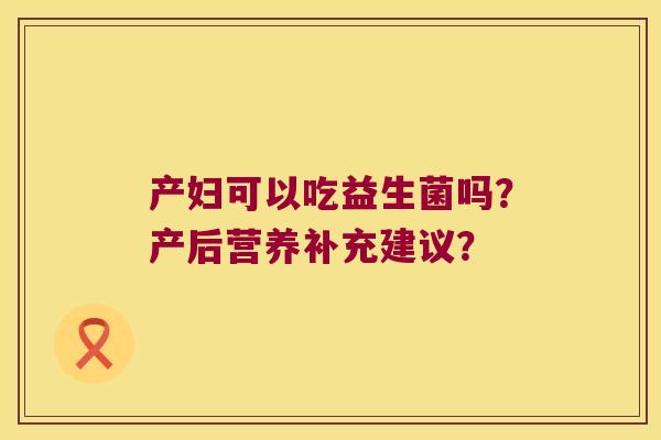 产妇可以吃益生菌吗？产后营养补充建议？