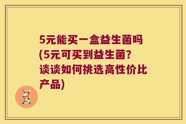 5元能买一盒益生菌吗(5元可买到益生菌？谈谈如何挑选高性价比产品)