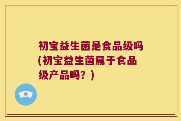初宝益生菌是食品级吗(初宝益生菌属于食品级产品吗？)