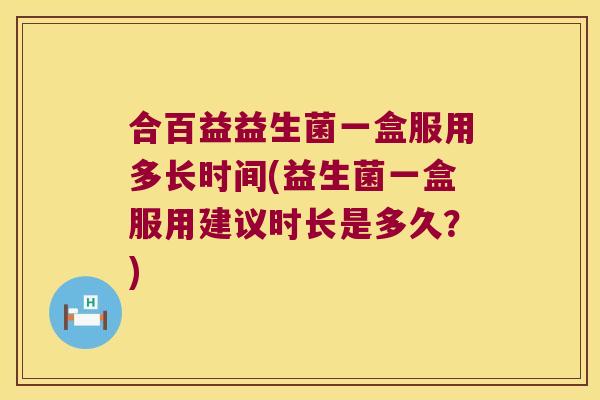 合百益益生菌一盒服用多长时间(益生菌一盒服用建议时长是多久？)