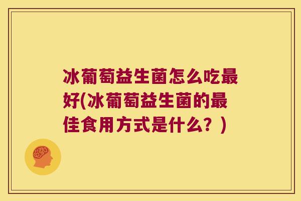 冰葡萄益生菌怎么吃好(冰葡萄益生菌的佳食用方式是什么?) 冰葡萄益生菌怎么吃好(冰葡萄益生菌的佳食用方式是什么?)
